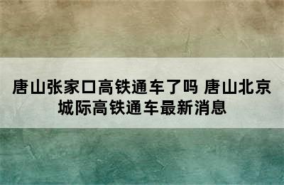 唐山张家口高铁通车了吗 唐山北京城际高铁通车最新消息